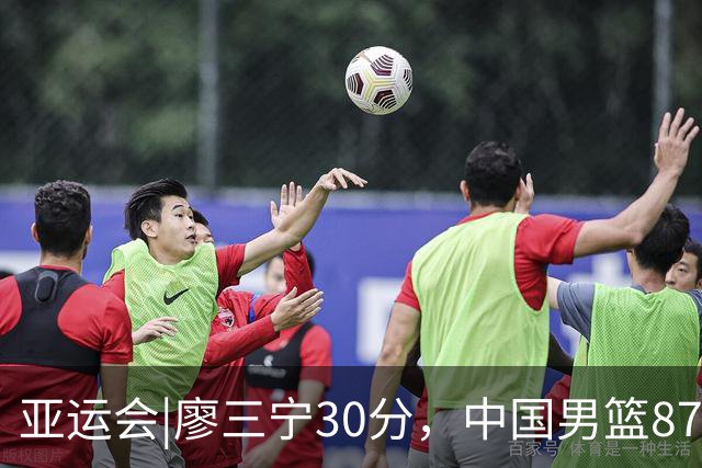 亚运会|廖三宁30分，中国男篮87：78淘汰沙特队，半决赛对阵日本队